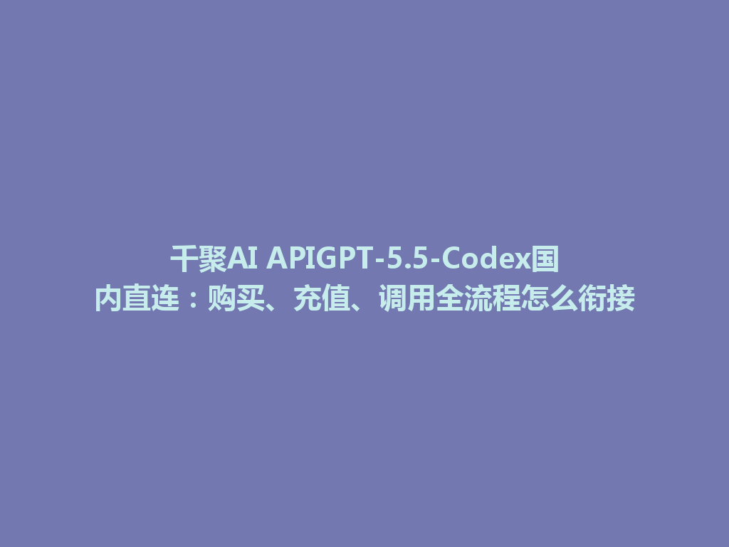 千聚AI APIGPT-5.5-Codex国内直连：购买、充值、调用全流程怎么衔接 一