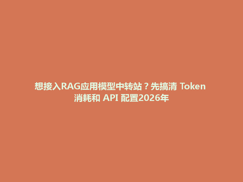 想接入RAG应用模型中转站?先搞清 Token 消耗和 API 配置2026年 一