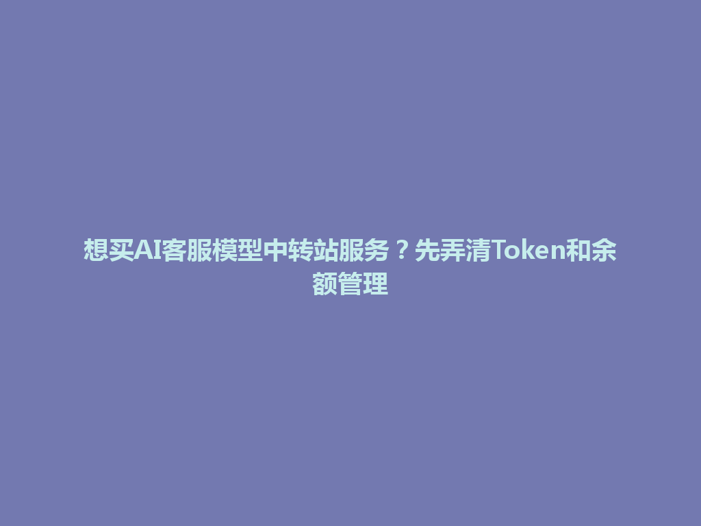想买AI客服模型中转站服务?先弄清Token和余额管理 一