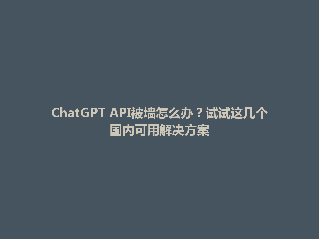 ChatGPT API被墙怎么办？试试这几个国内可用解决方案 一