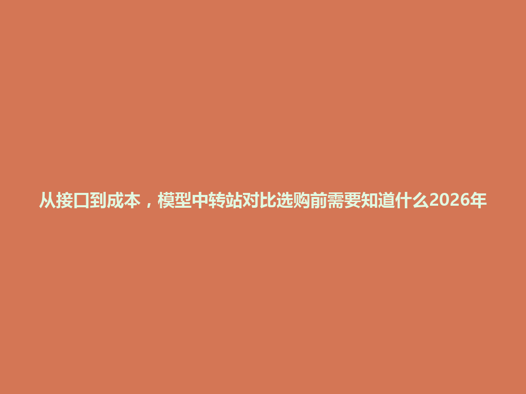 从接口到成本,模型中转站对比选购前需要知道什么2026年 一