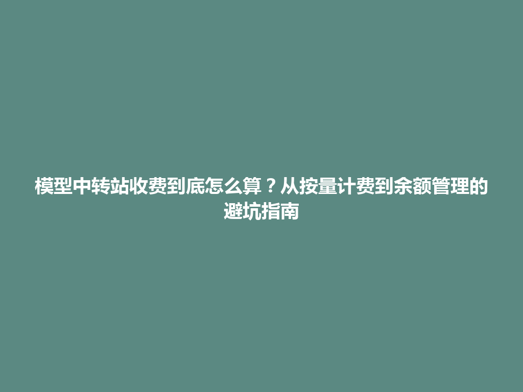 模型中转站收费到底怎么算？从按量计费到余额管理的避坑指南 一
