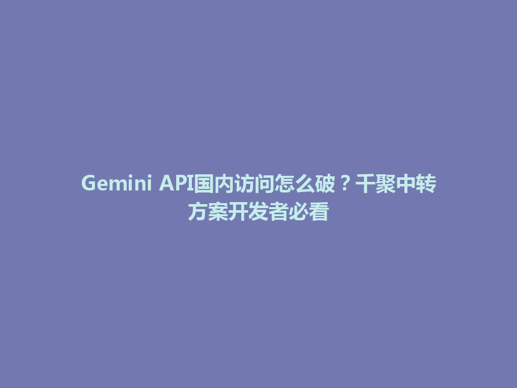 Gemini API国内访问怎么破?千聚中转方案开发者必看 一