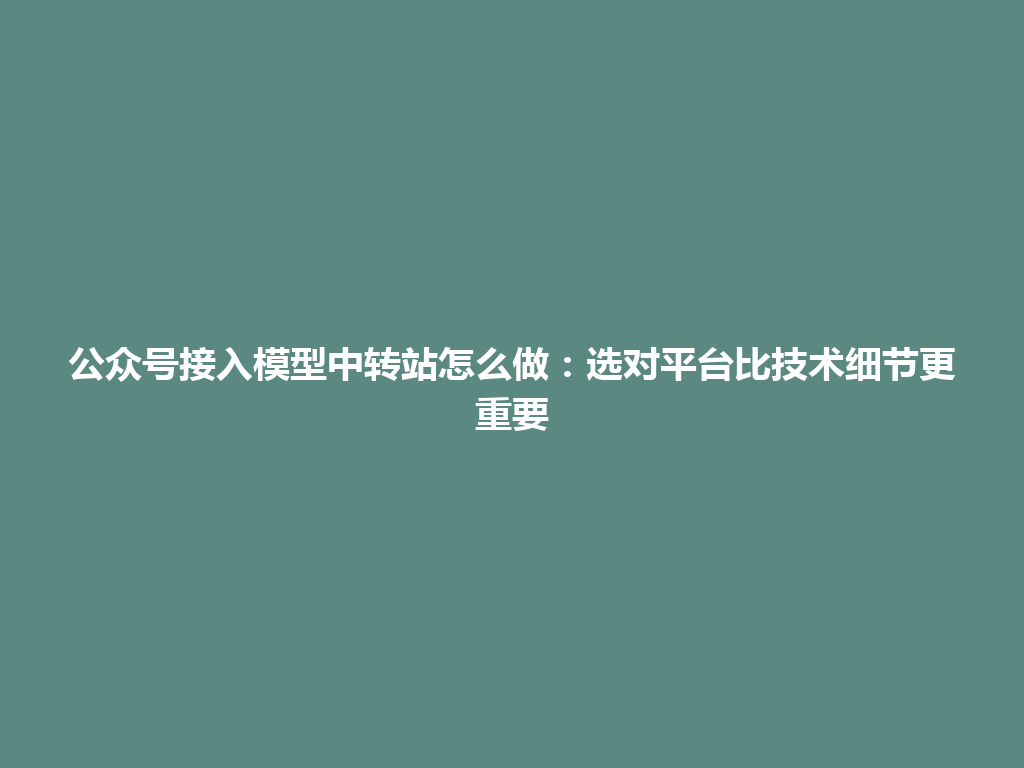 公众号接入模型中转站怎么做:选对平台比技术细节更重要 一