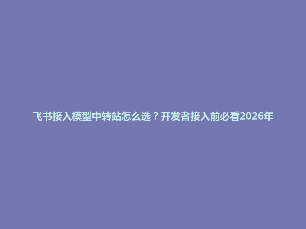 飞书接入模型中转站怎么选?开发者接入前必看2026年 一