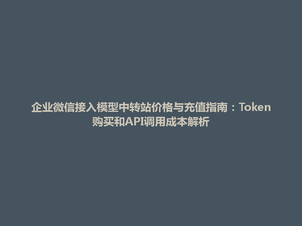 企业微信接入模型中转站价格与充值指南:Token购买和API调用成本解析 一