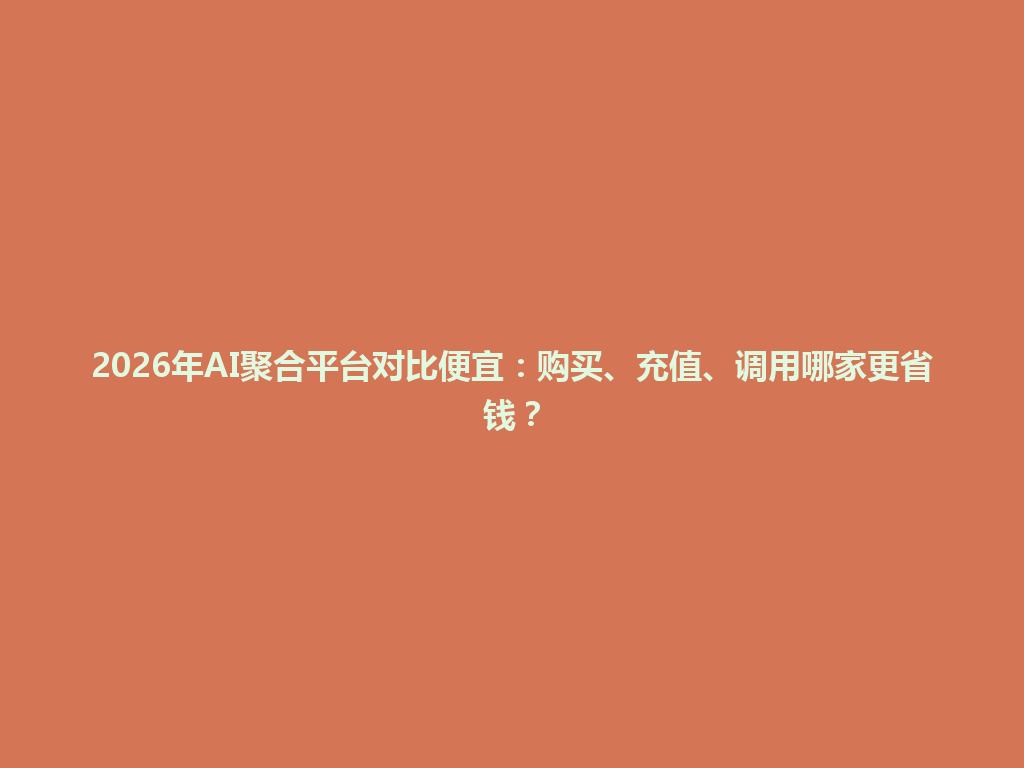 2026年AI聚合平台对比便宜:购买、充值、调用哪家更省钱? 一