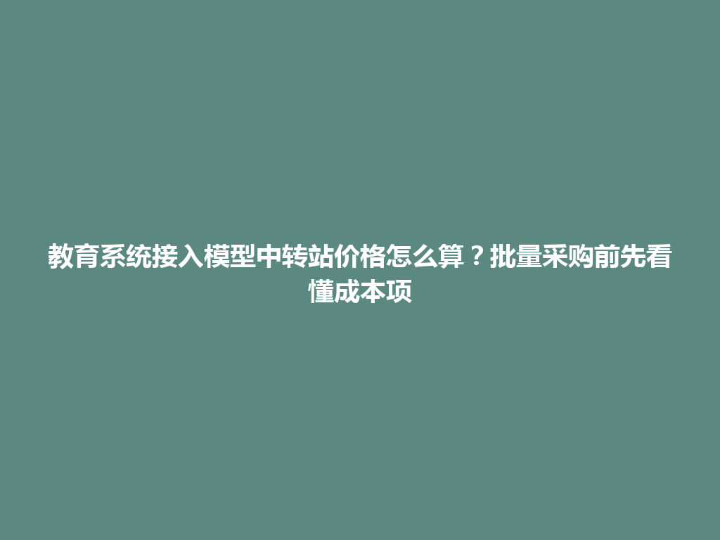 教育系统接入模型中转站价格怎么算？批量采购前先看懂成本项 一
