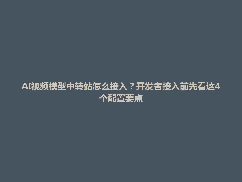 AI视频模型中转站怎么接入?开发者接入前先看这4个配置要点 一