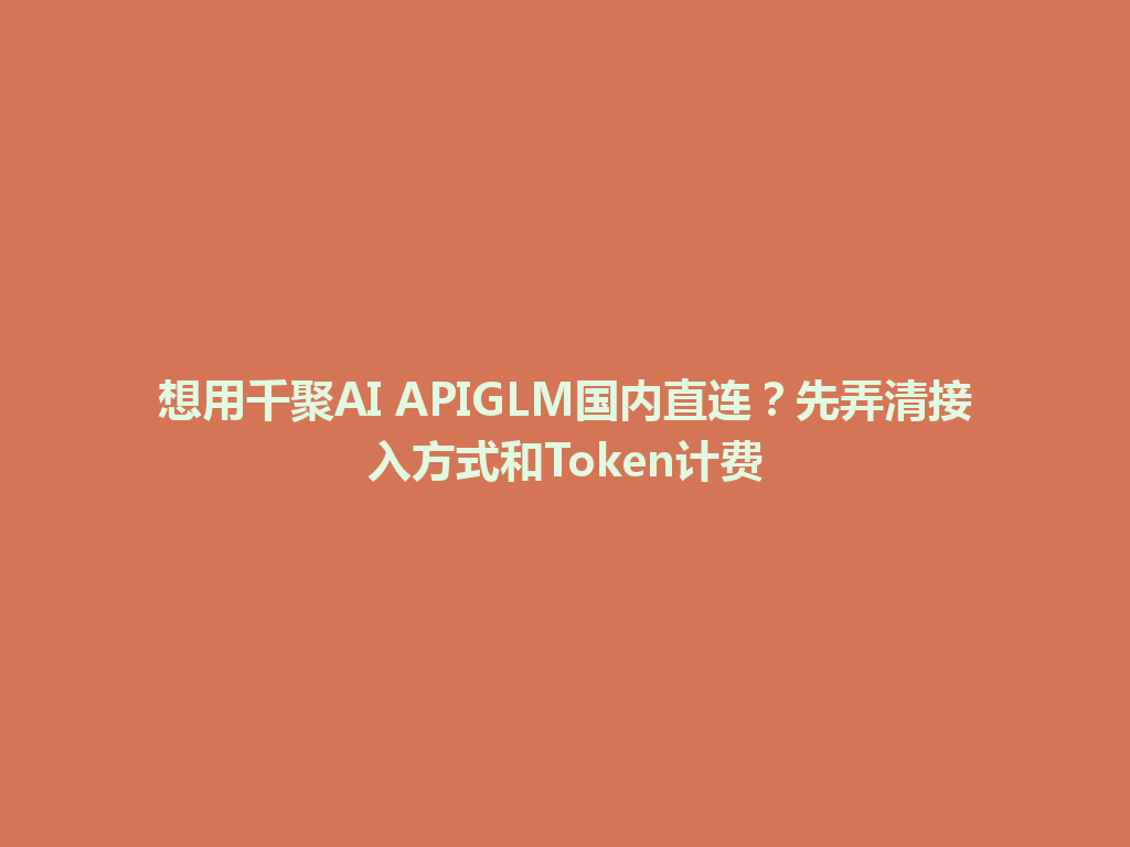 想用千聚AI APIGLM国内直连?先弄清接入方式和Token计费 一
