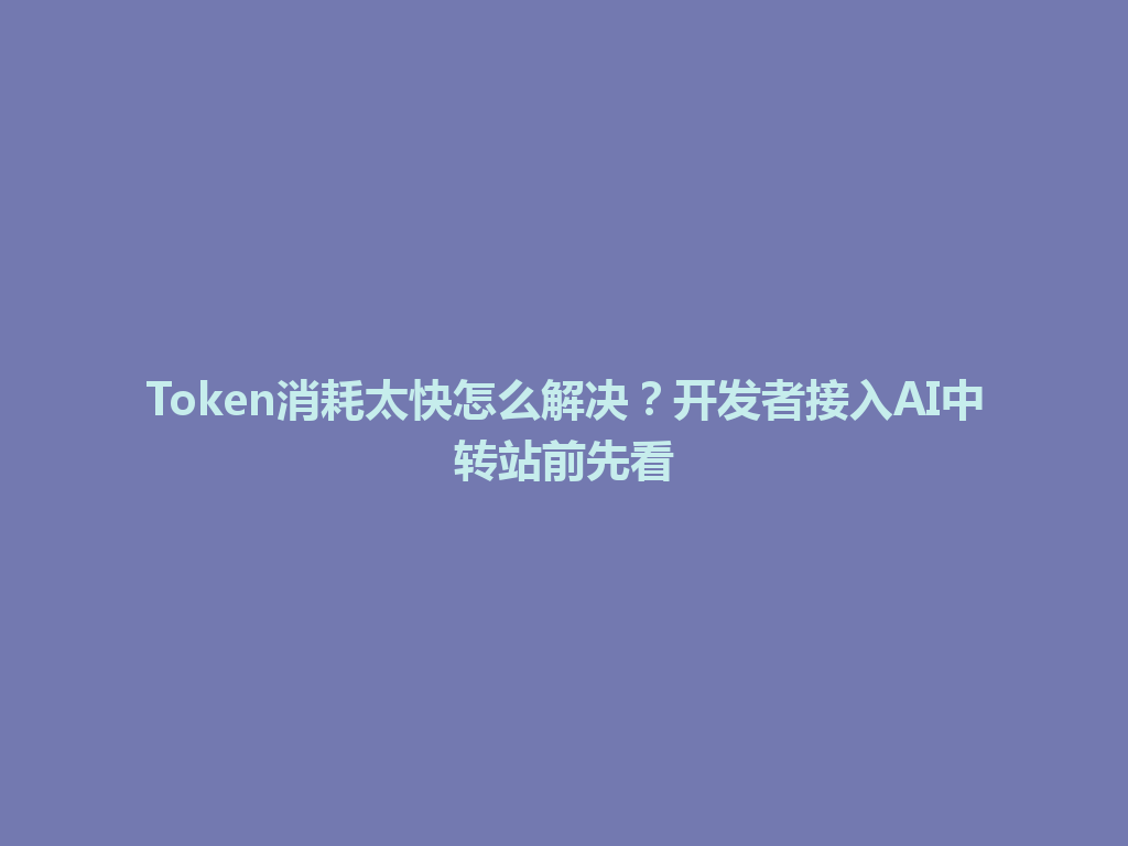 Token消耗太快怎么解决?开发者接入AI中转站前先看 一