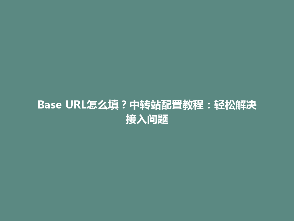 Base URL怎么填?中转站配置教程:轻松解决接入问题 一