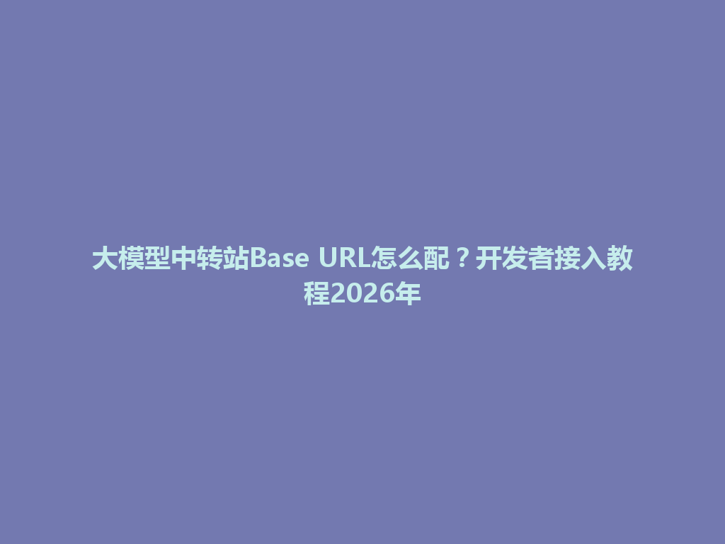 大模型中转站Base URL怎么配？开发者接入教程2026年 一