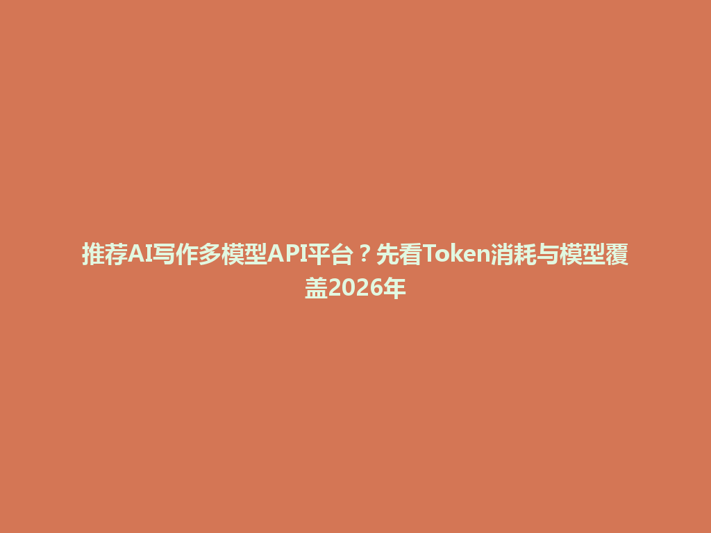 推荐AI写作多模型API平台?先看Token消耗与模型覆盖2026年 一