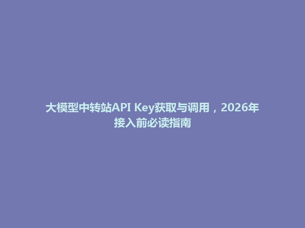 大模型中转站API Key获取与调用，2026年接入前必读指南 一