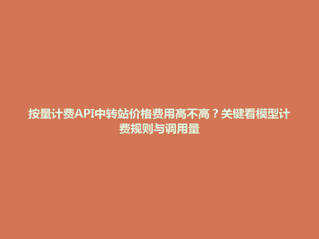 按量计费API中转站价格费用高不高？关键看模型计费规则与调用量 一