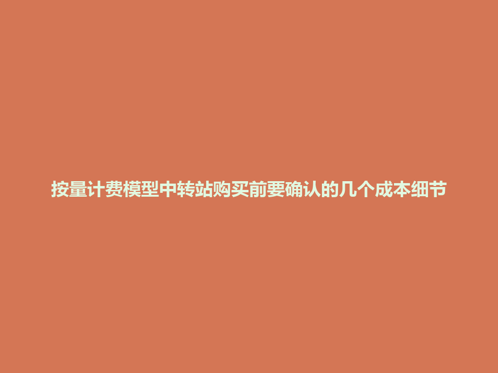 按量计费模型中转站购买前要确认的几个成本细节 一