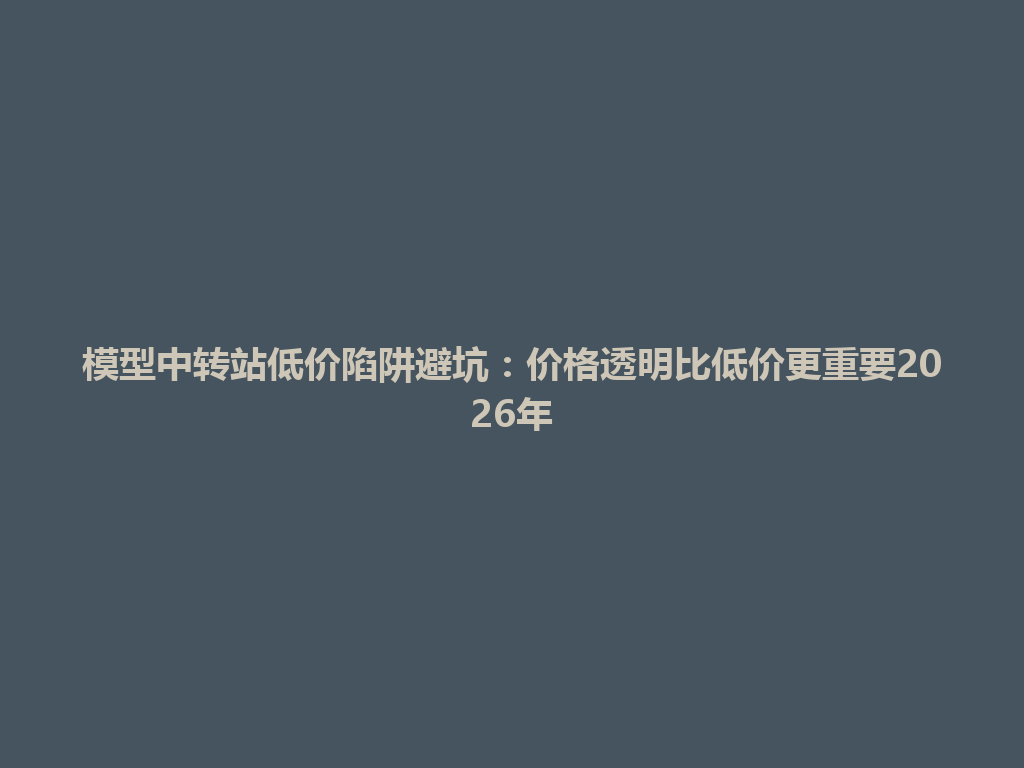 模型中转站低价陷阱避坑：价格透明比低价更重要2026年 一
