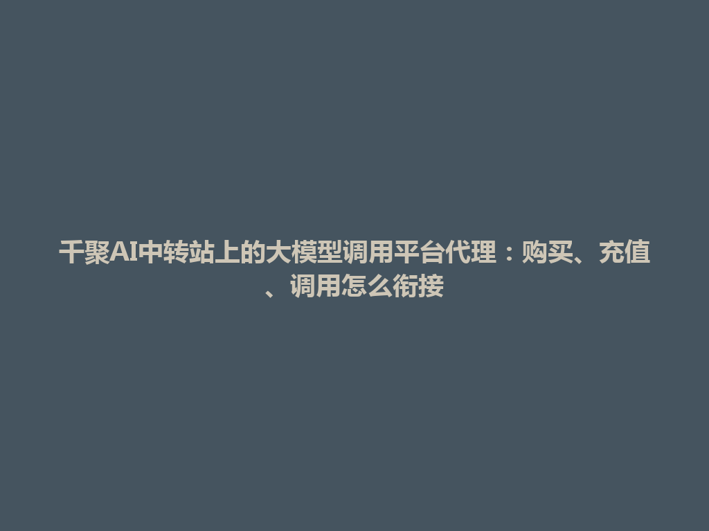 千聚AI中转站上的大模型调用平台代理：购买、充值、调用怎么衔接 一