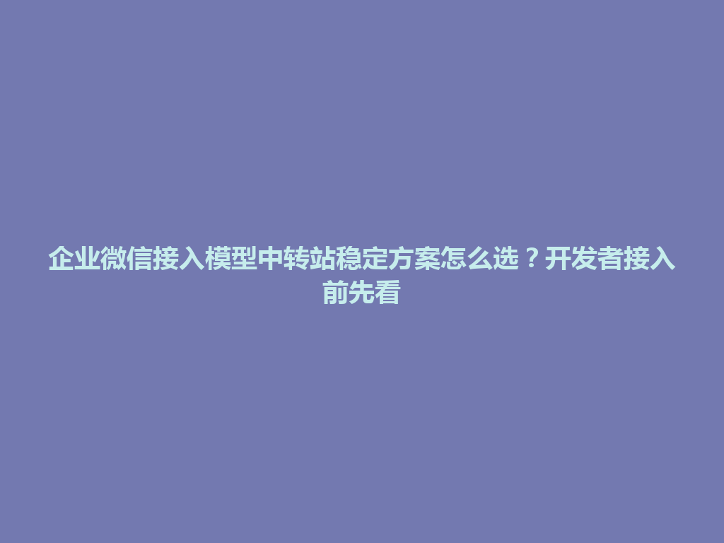 企业微信接入模型中转站稳定方案怎么选?开发者接入前先看 一