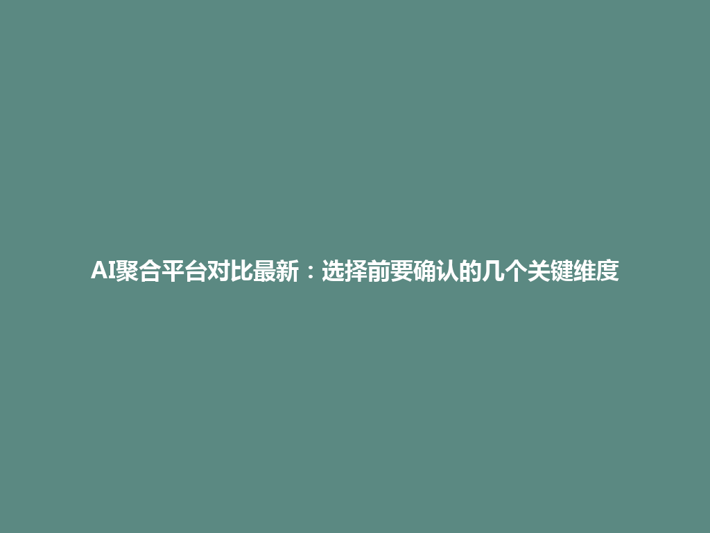 AI聚合平台对比最新:选择前要确认的几个关键维度 一