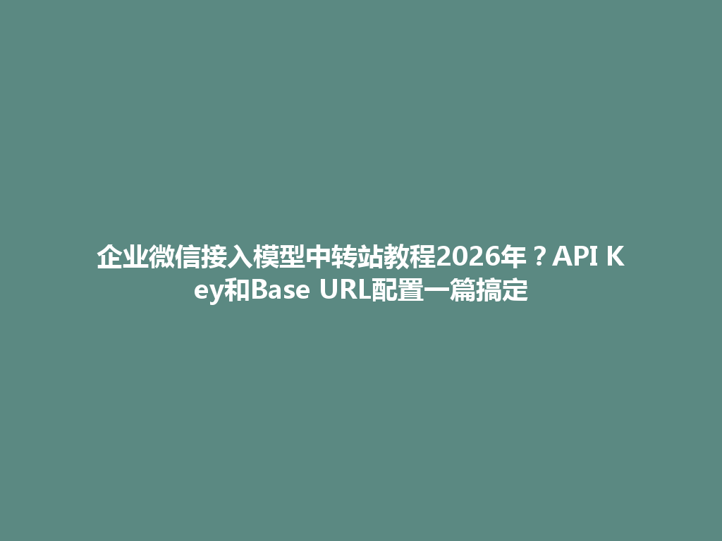 企业微信接入模型中转站教程2026年?API Key和Base URL配置一篇搞定 一