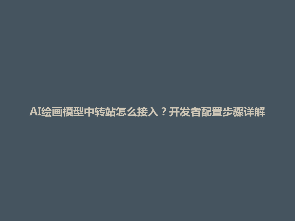 AI绘画模型中转站怎么接入?开发者配置步骤详解 一