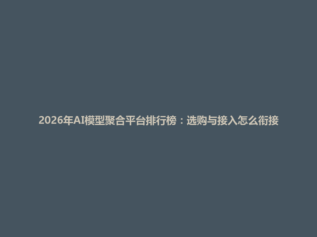 2026年AI模型聚合平台排行榜:选购与接入怎么衔接 一