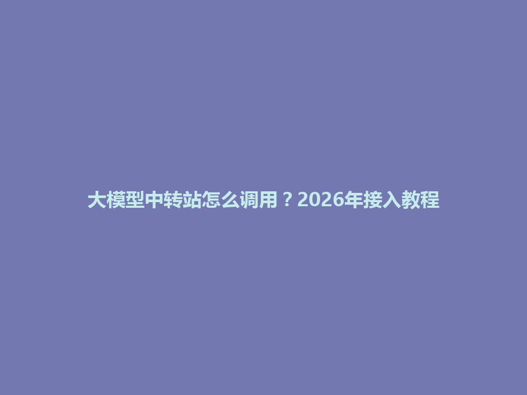 大模型中转站怎么调用?2026年接入教程 一