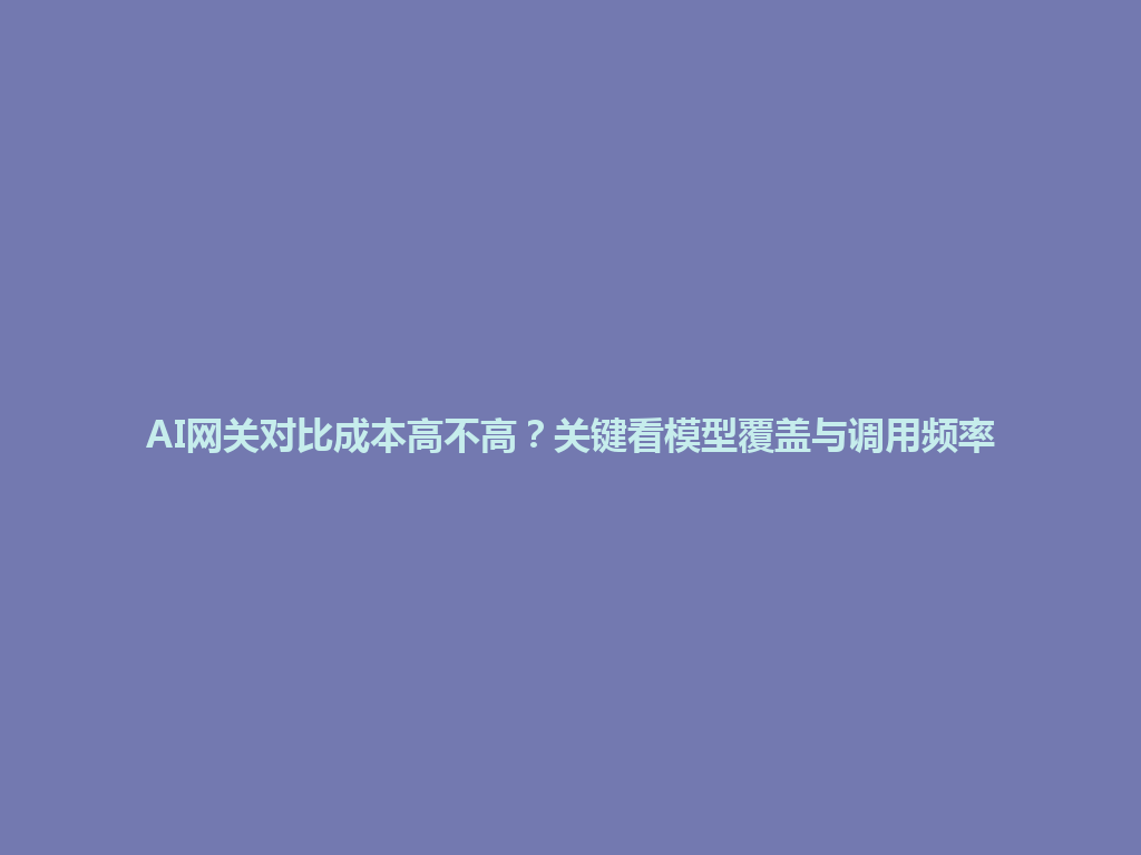 AI网关对比成本高不高?关键看模型覆盖与调用频率 一