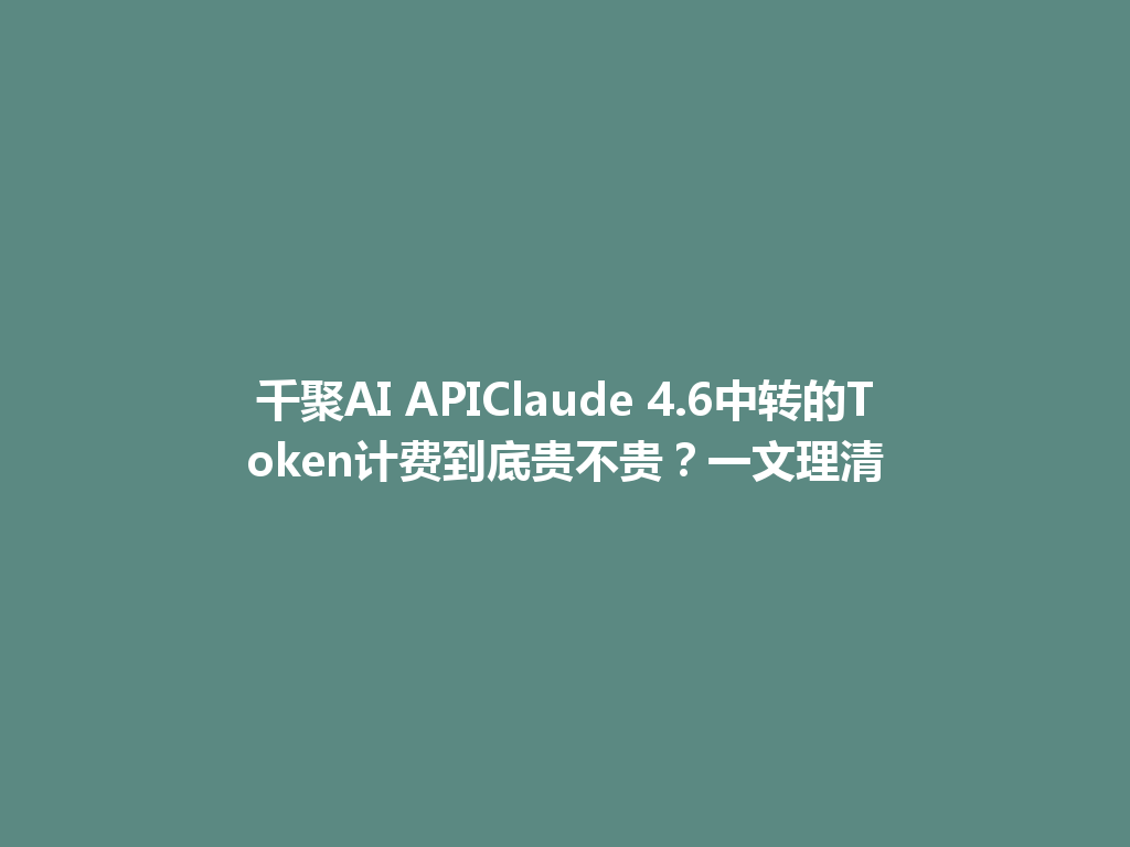 千聚AI APIClaude 4.6中转的Token计费到底贵不贵?一文理清 一