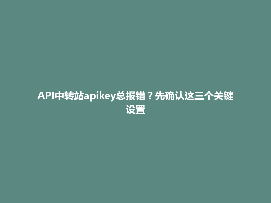 API中转站apikey总报错?先确认这三个关键设置 一