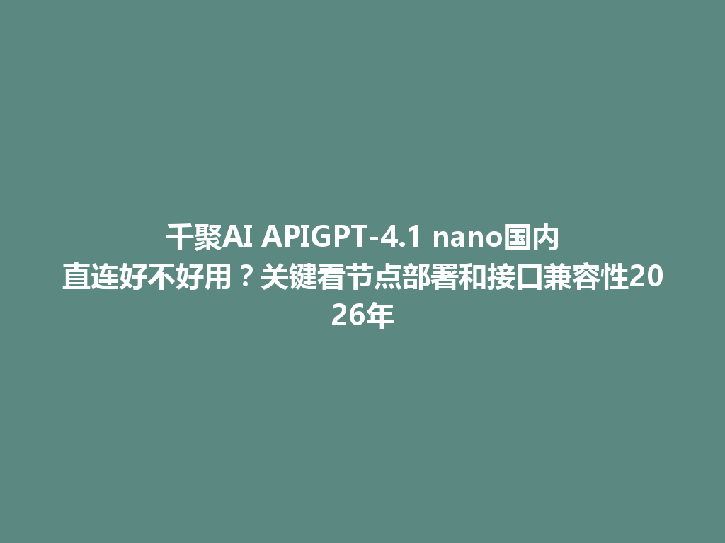 千聚AI APIGPT-4.1 nano国内直连好不好用?关键看节点部署和接口兼容性2026年 一