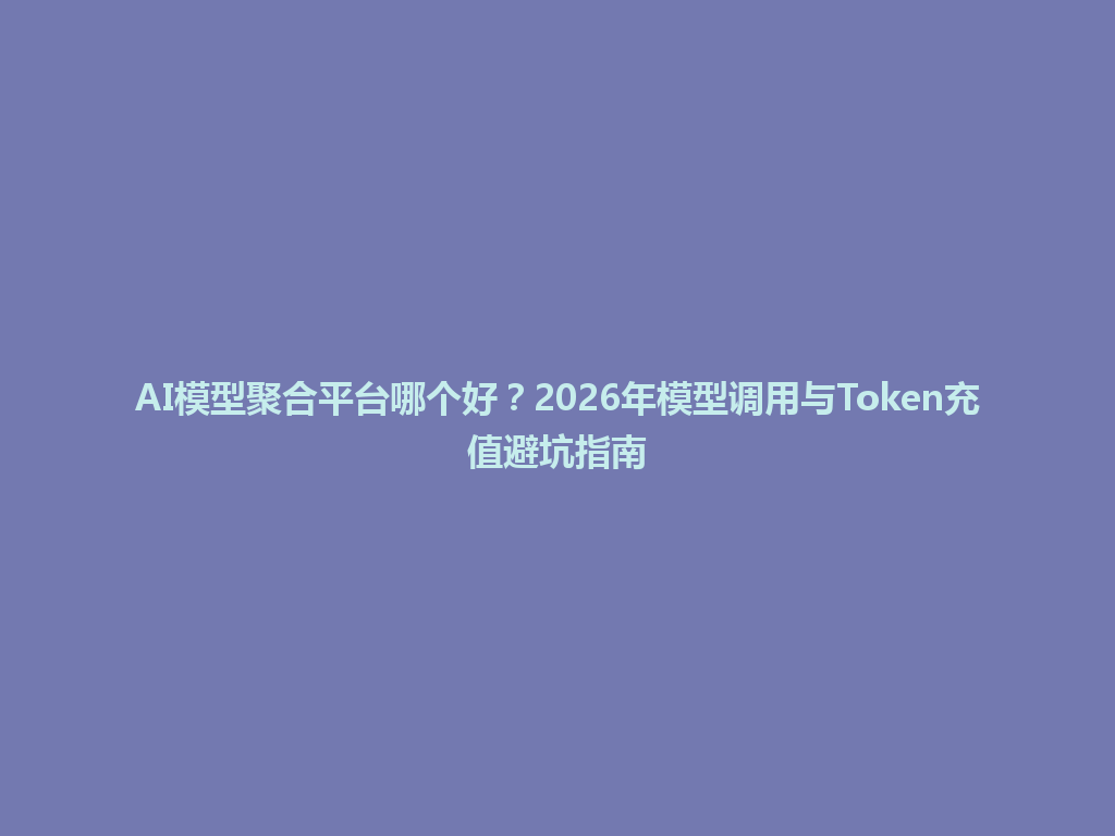 AI模型聚合平台哪个好?2026年模型调用与Token充值避坑指南 一