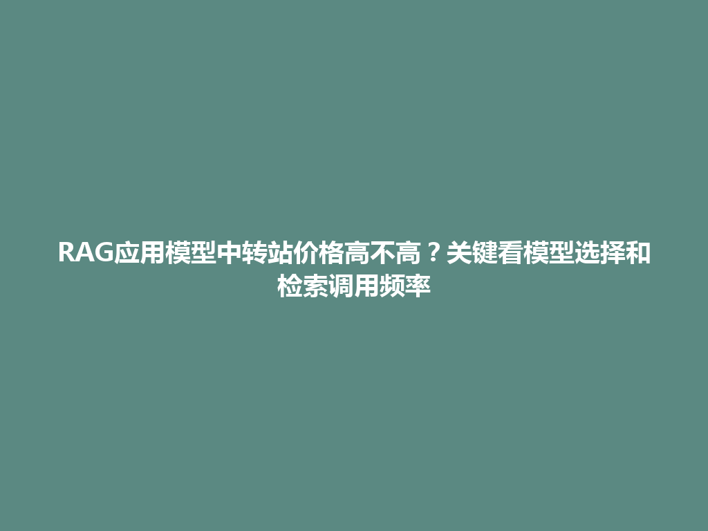 RAG应用模型中转站价格高不高?关键看模型选择和检索调用频率 一