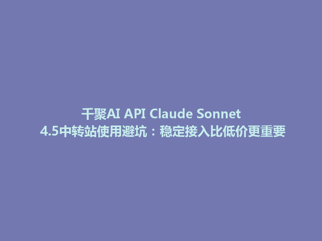 千聚AI API Claude Sonnet 4.5中转站使用避坑：稳定接入比低价更重要 一