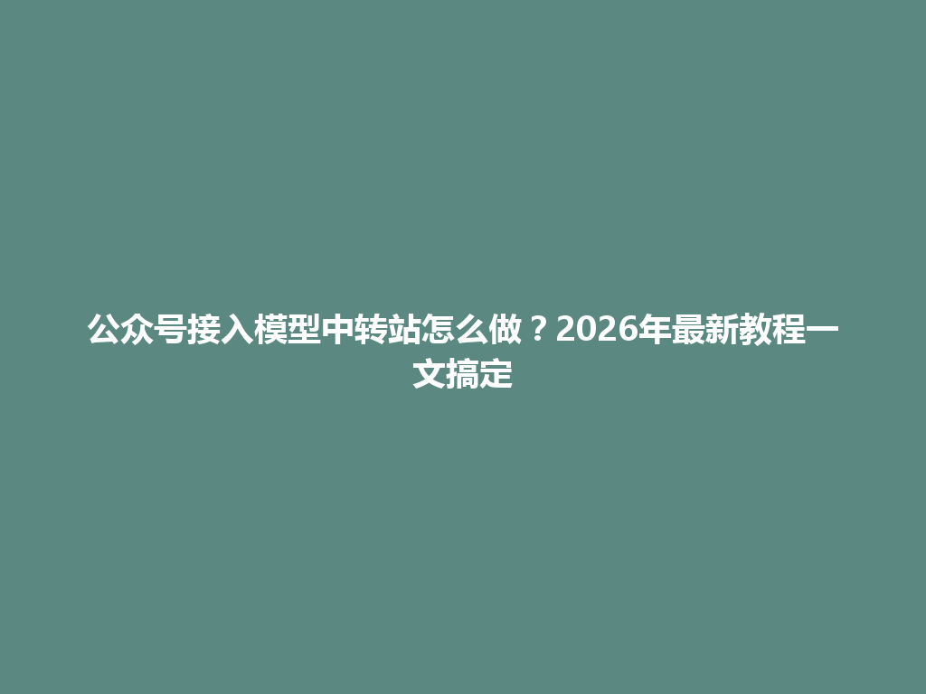 公众号接入模型中转站怎么做?2026年最新教程一文搞定 一