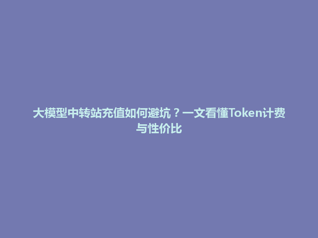 大模型中转站充值如何避坑?一文看懂Token计费与性价比 一