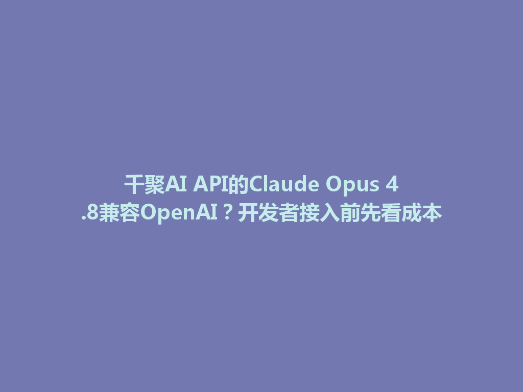 千聚AI API的Claude Opus 4.8兼容OpenAI？开发者接入前先看成本 一