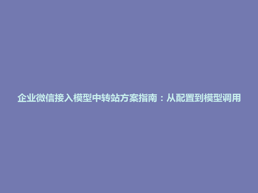 企业微信接入模型中转站方案指南:从配置到模型调用 一