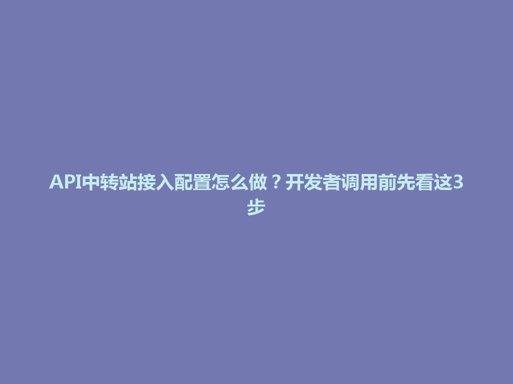 API中转站接入配置怎么做?开发者调用前先看这3步 一