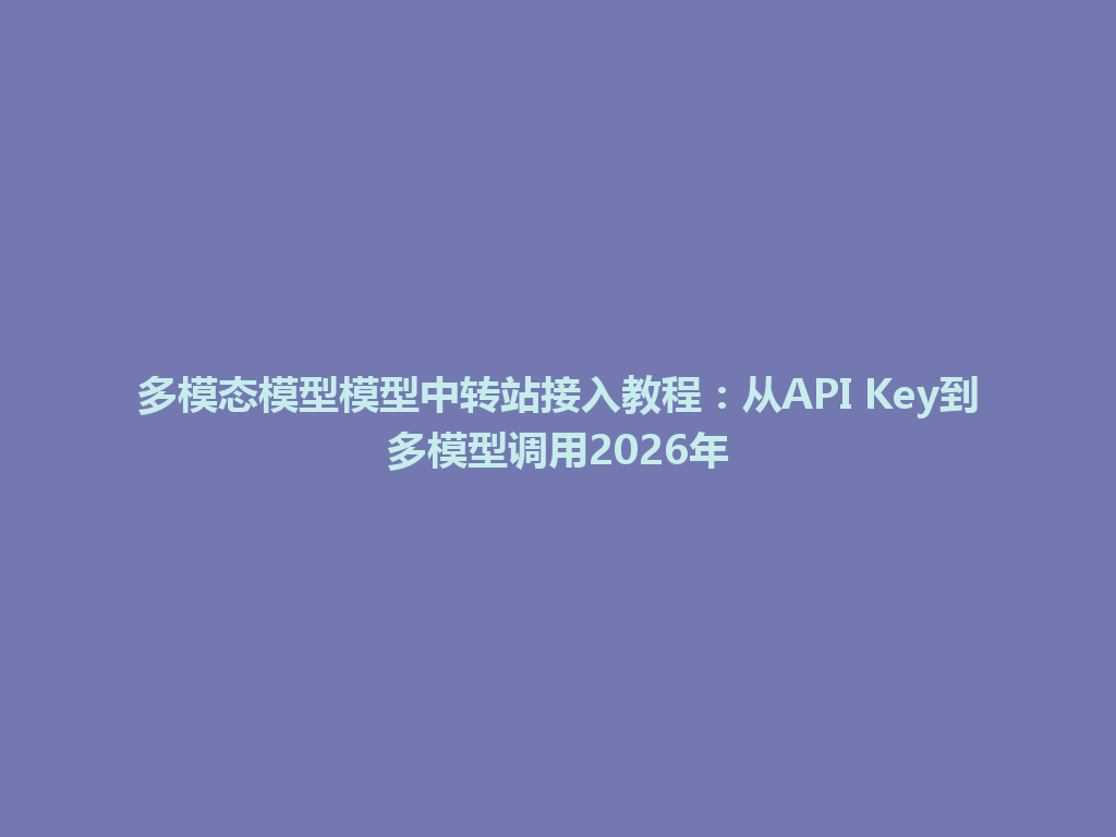 多模态模型模型中转站接入教程:从API Key到多模型调用2026年 一