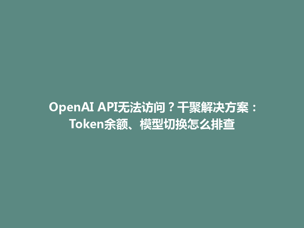 OpenAI API无法访问？千聚解决方案：Token余额、模型切换怎么排查 一