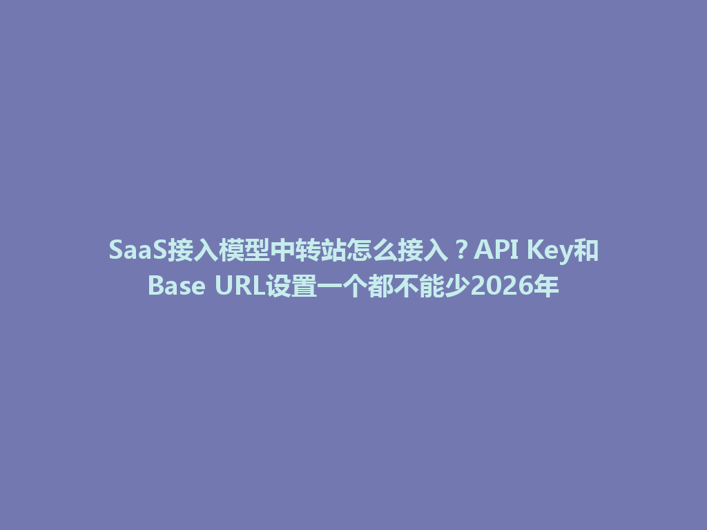 SaaS接入模型中转站怎么接入?API Key和Base URL设置一个都不能少2026年 一