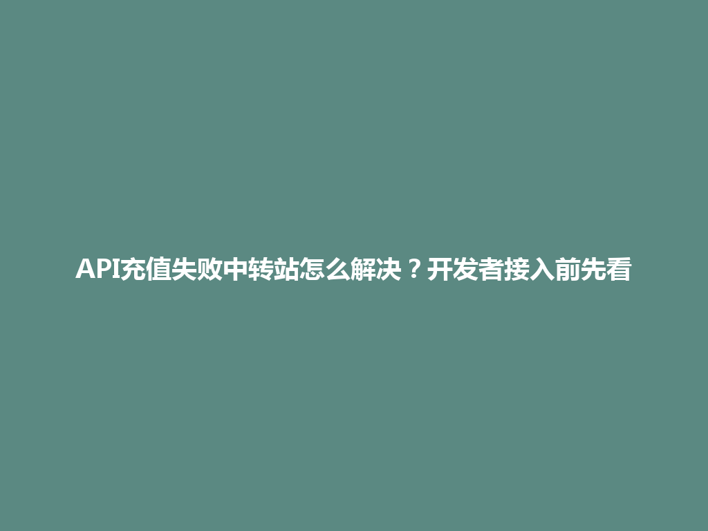 API充值失败中转站怎么解决?开发者接入前先看 一