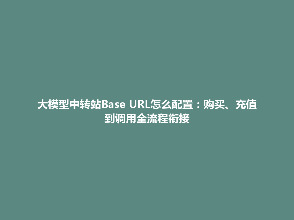大模型中转站Base URL怎么配置：购买、充值到调用全流程衔接 一