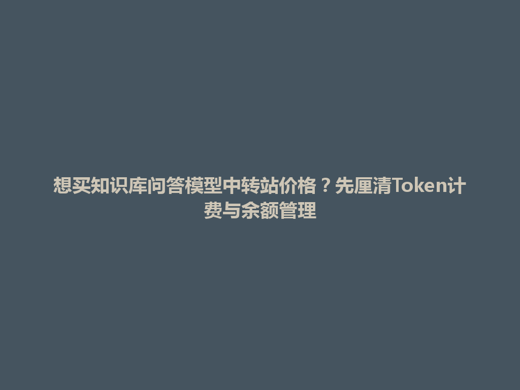 想买知识库问答模型中转站价格？先厘清Token计费与余额管理 一