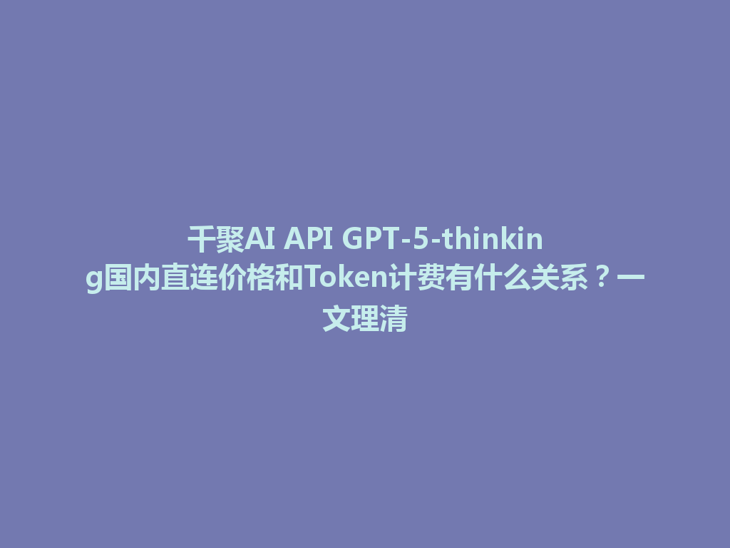 千聚AI API GPT-5-thinking国内直连价格和Token计费有什么关系?一文理清 一