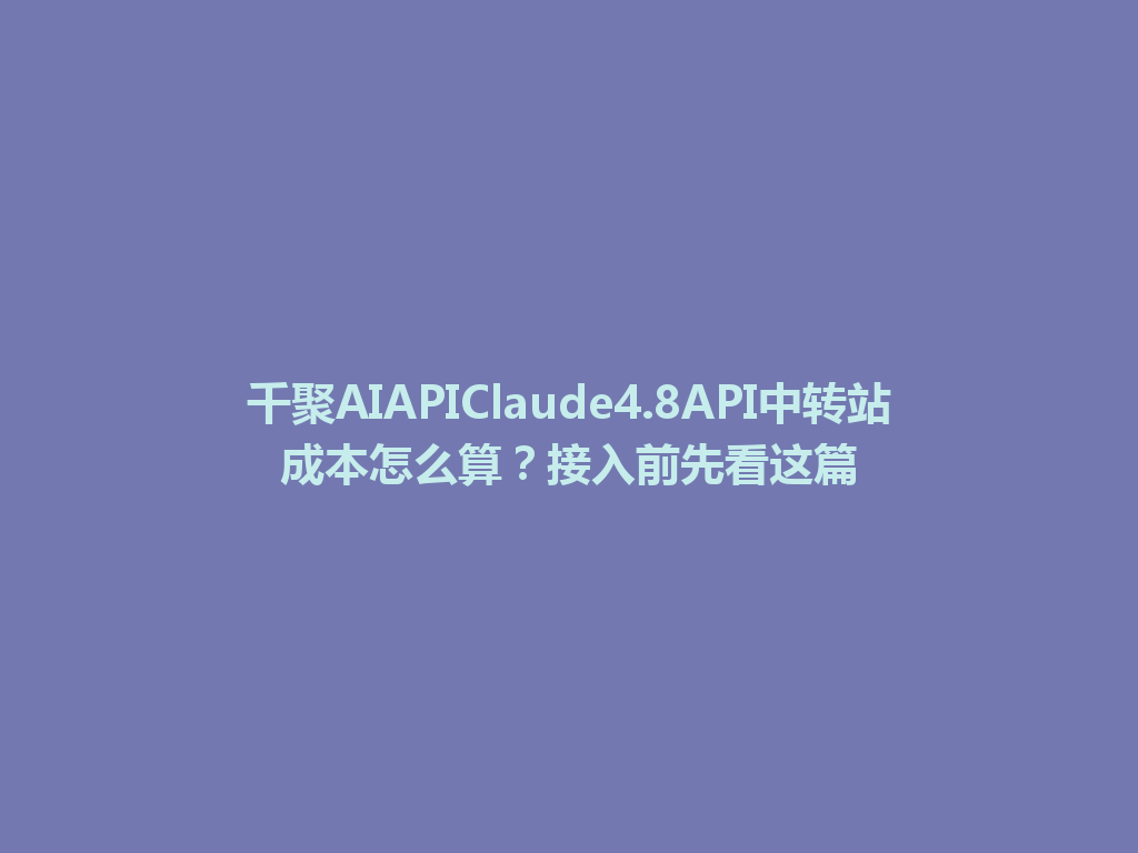 千聚AIAPIClaude4.8API中转站成本怎么算?接入前先看这篇 一