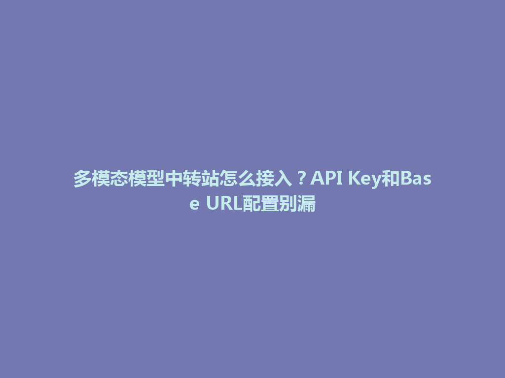 多模态模型中转站怎么接入？API Key和Base URL配置别漏 一